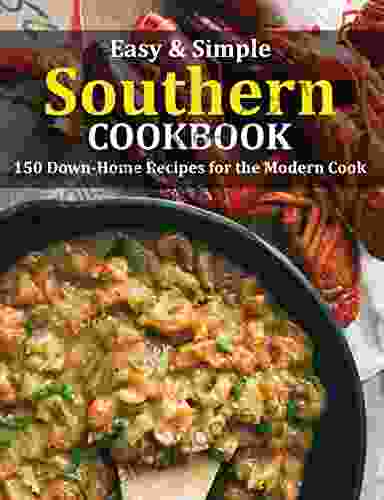 EASY SIMPLE SOUTHERN COOKBOOK: 150 Down Home Recipes For The Modern Cook