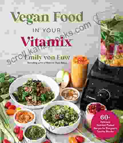 Vegan Food In Your Vitamix: 60+ Delicious Nutrient Packed Recipes For Everyone S Favorite Blender