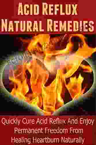 Acid Reflux Natural Remedies: Quickly Cure Acid Reflux And Enjoy Permanent Freedom From Healing Heartburn Naturally (Heartburn Cure Heartburn Heartburn Relief Heartburn Acid Reflux Acid Reflux)