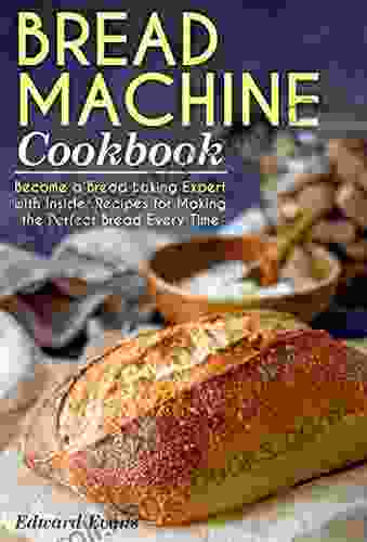 Bread Machine Cookbook: Become A Bread Baking Expert With Insider Recipes For Making The Perfect Bread Every Time