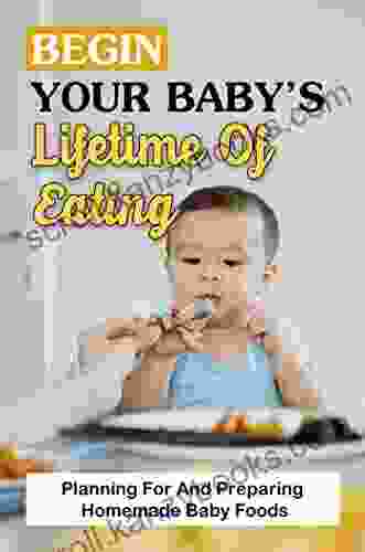 Begin Your Baby S Lifetime Of Eating: Planning For And Preparing Homemade Baby Foods