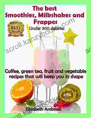 The Best Smoothies Milkshakes And Frappes Under 300 Calories: Coffee Green Tea Fruit And Vegetable Recipes That Will Keep You In Shape