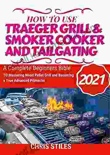 HOW TO USE TRAEGER GRILL SMOKER COOKER And TAILGATING 2024: A Complete Beginners Bible To Mastering Wood Pellet Grill And Becoming A True Advanced Pitmaster