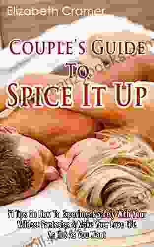 Couple S Guide To Spice It Up: 71 Tips On How To Experiment Safely With Your Wildest Fantasies Make Your Love Life As Hot As You Want