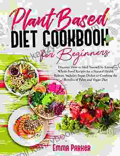 Plant Based Diet Cookbook For Beginners: Discover How To Heal Yourself By Eating Whole Food Recipes For A Natural Health Reboot Includes Pegan Dishes To Combine The Benefits Of Paleo And Vegan Diet