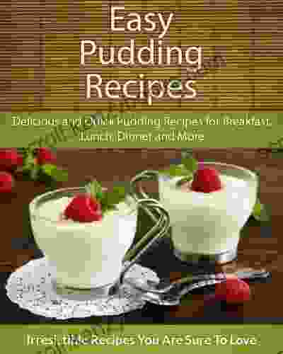 Easy Pudding Recipes: Delicious And Quick Pudding Recipes For Breakfast Lunch Dinner And More (The Easy Recipe)