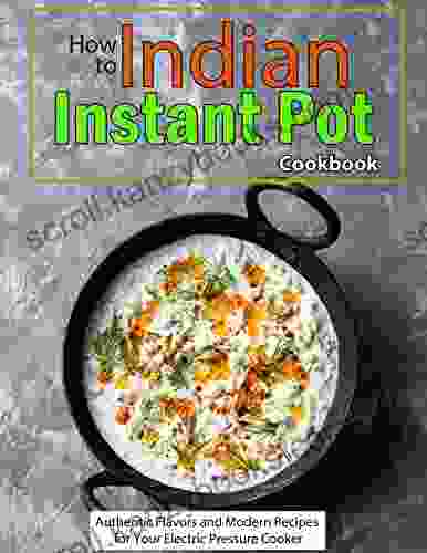 How To Indian Instant Pot Cookbook: Authentic Flavors And Modern Recipes For Your Electric Pressure Cooker