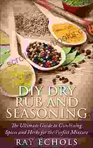 DIY Dry Rub And Seasoning: The Ultimate Guide To Combining Spices And Herbs For The Perfect Mixture