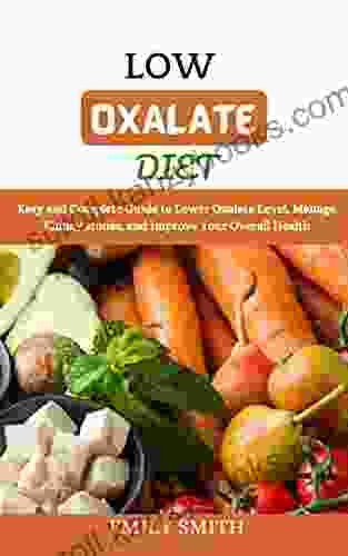 LOW OXALATE DIET: Easy And Complete Guide To Lower Oxalate Level Manage Kidney Stones And Improve Your Overall Health