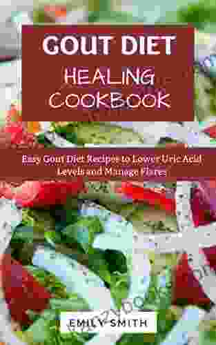 THE GOUT DIET HEALING COOKBOOK: Easy Gout Diet Recipes To Lower Uric Acid Levels And Manage Flares