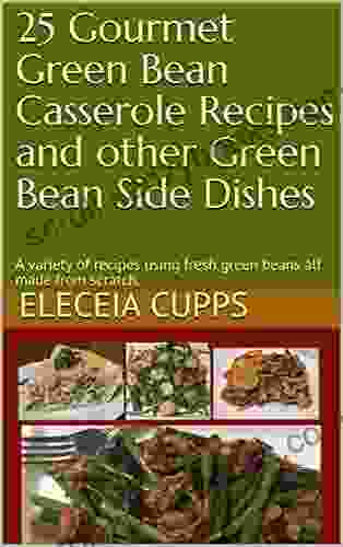 25 Gourmet Green Bean Casserole Recipes And Other Green Bean Side Dishes: A Variety Of Recipes Using Fresh Green Beans All Made From Scratch