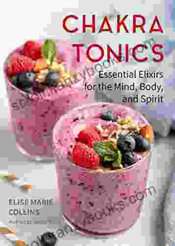 Chakra Tonics: Essential Elixirs for the Mind Body and Spirit (Energy Healing Chakra Balancing)