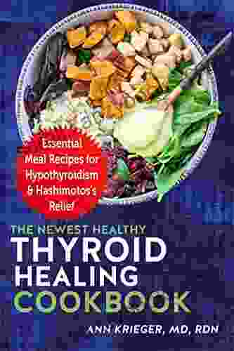 The Newest Healthy Thyroid Healing Cookbook: Essential Meal Recipes For Hypothyroidism Hashimotos S Relief