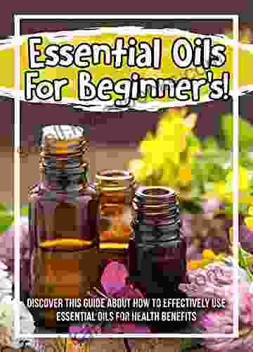 Essential Oils For Beginner S Discover This Guide About How To Effectively Use Essential Oils For Health Benefits