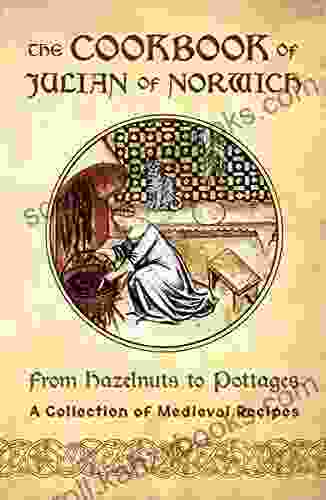 The Cookbook Of Julian Of Norwich: From Hazelnuts To Pottages (A Collection Of Medieval Recipes)