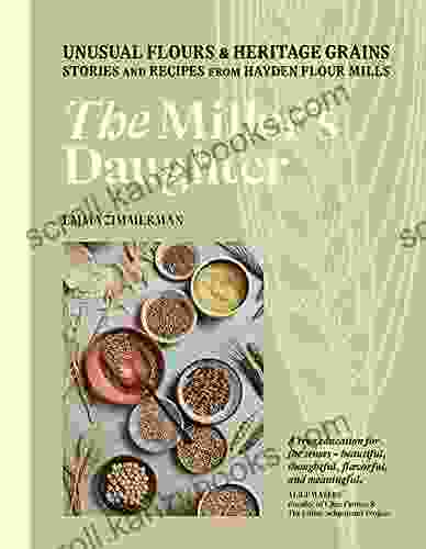 The Miller S Daughter: Unusual Flours Heritage Grains: Stories And Recipes From Hayden Flour Mills