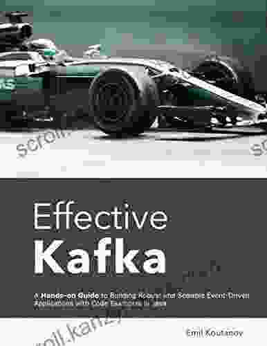 Effective Kafka: A Hands On Guide To Building Robust And Scalable Event Driven Applications With Code Examples In Java