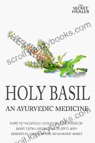 Holy Basil Ayurvedic Medicine S Tulsi: How To Meditate And Heal The Physical Body Using Medicinal Plants And Essential Oils For The Mind Body Spirit (The Secret Healer Oils Profiles 3)