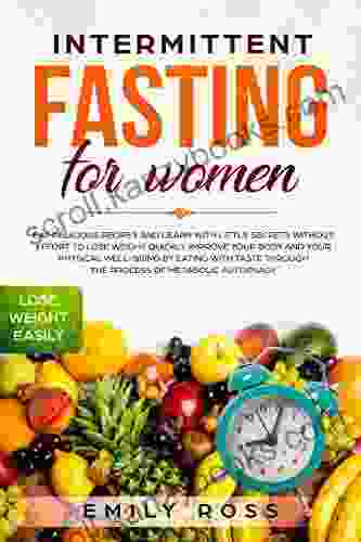 Intermittent Fasting For Women: Eat Delicious Recipes And Learn With Little Secrets Without Effort To Lose Weight Quickly Improve Your Body And Your Physical Well Being By Eating With Taste