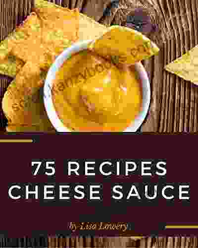 75 Cheese Sauce Recipes: Making More Memories In Your Kitchen With Cheese Sauce Cookbook