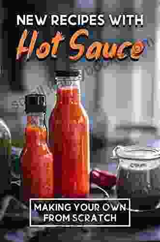 New Recipes With Hot Sauce: Making Your Own From Scratch: Hot Sauce Recipes