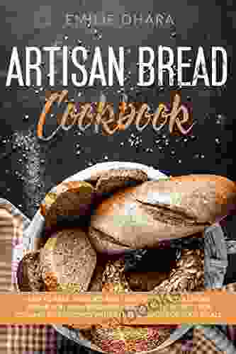 Artisan Bread Cookbook: How To Bake Kneaded And Enriched Breads At Home Even If You Are A Beginner Discover The Secrets For Cooking Tasty Recipes With A Useful Guide For Your Meals