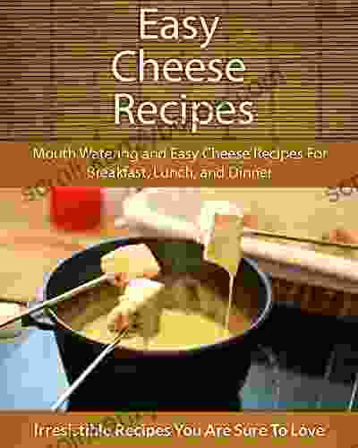 Easy Cheese Recipes: Mouth Watering And Easy Cheese Recipes For Breakfast Lunch And Dinner (The Easy Recipe)