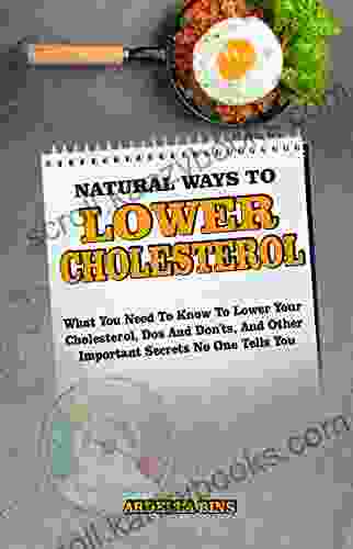 NATURAL WAYS TO LOWER CHOLESTEROL: What You Need To Know To Lower Your Cholesterol Dos And Don Ts And Other Important Secrets No One Tells You Cholesterol Lowering Strategies Simplified