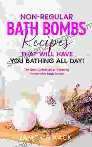 Non Regular Bath Bombs Recipes That Will Have You Bathing All Day : The Best Collection Of Amazing Homemade Bath Bomb