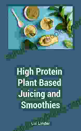 High Protein Plant Based Juicing And Smoothies: Plant Based Recipes To Boost Your Health Detox And Weight Loss