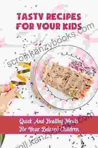 Tasty Recipes For Your Kids: Quick And Healthy Meals For Your Beloved Children