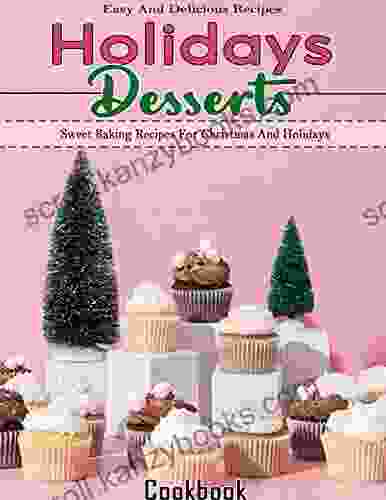 Easy And Delicious Recipes Holidays Desserts Cookbook: Sweet Baking Recipes For Christmas And Holidays