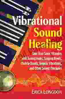 Vibrational Sound Healing: Take Your Sonic Vitamins With Tuning Forks Singing Bowls Chakra Chants Angelic Vibrations And Other Sound Therapies