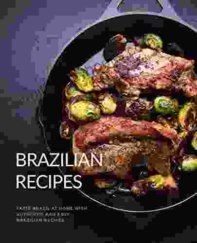 Brazilian Recipes: Taste Brazil At Home With Authentic And Easy Brazilian Recipes