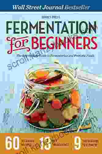 Fermentation For Beginners: The Step By Step Guide To Fermentation And Probiotic Foods