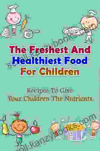 The Freshest And Healthiest Food For Children: Recipes To Give Your Children The Nutrients