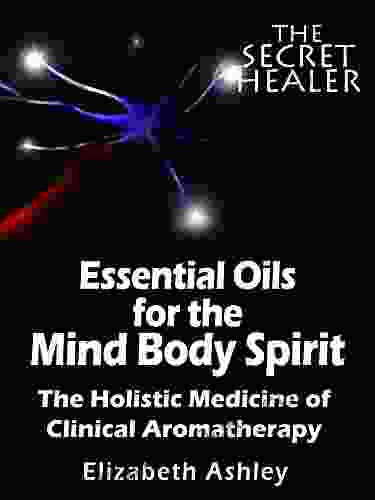 Essential Oils For The Mind Body Spirit: The Holistic Medicine Of Clinical Aromatherapy (The Secret Healer 2)