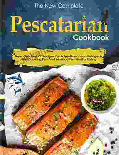 The New Complete Pescatarian Cookbook with New Delicious 77 Recipes For A Mediterranean Ketogenic Diet Cooking Fish And Seafood For Healthy Eating