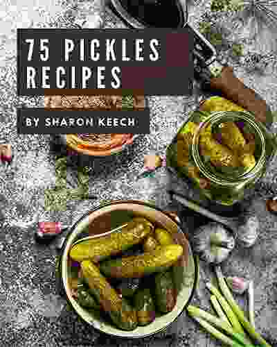 75 Pickles Recipes: A Pickles Cookbook To Fall In Love With