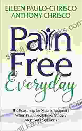 Pain Free Everyday: The Roadmap For Natural Treatment When Pills Injections Or Surgery Aren T Your Solutions