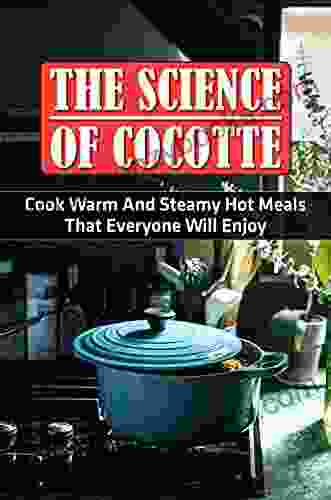 The Science Of Cocotte: Cook Warm And Steamy Hot Meals That Everyone Will Enjoy: Cocotte Cooking Methods