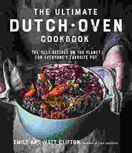 The Ultimate Dutch Oven Cookbook: The Best Recipes On The Planet For Everyone S Favorite Pot