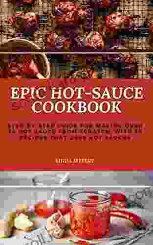 Epic Hot Sauce Cookbook: Step By Step Guide For Making Over 30 Hot Sauce From Scratch With 30 Recipes That Uses Hot Sauces