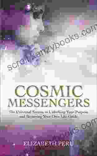 Cosmic Messengers: The Universal Secrets To Unlocking Your Purpose And Becoming Your Own Life Guide