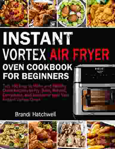 Instant Vortex Air Fryer Oven Cookbook for Beginners: Top 100 Easy to Make and Healthy Oven Recipes to Fry Bake Reheat Dehydrate and Rotisserie with Your Instant Vortex