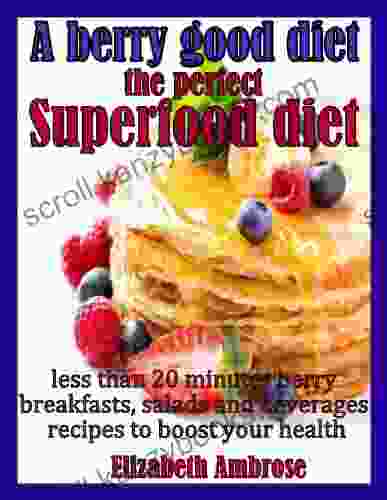 A Berry Good Diet The Perfect Superfood Diet: Less Than 20 Minutes Berry Breakfasts Salads And Beverages Recipes To Boost Your Health