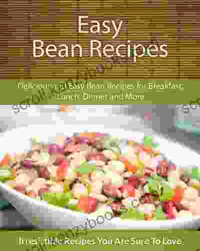 Easy Bean Recipes: Delicious And Easy Bean Recipes For Breakfast Lunch Dinner And More (The Easy Recipe)