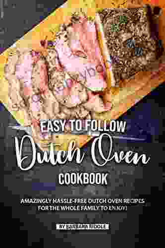 Easy to Follow Dutch Oven Cookbook: Amazingly Hassle Free Dutch Oven Recipes for the Whole Family to Enjoy