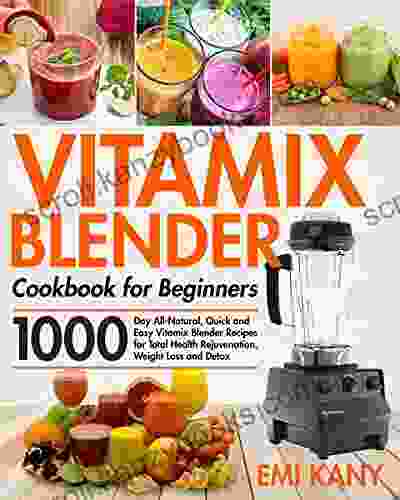 Vitamix Blender Cookbook For Beginners: 1000 Day All Natural Quick And Easy Vitamix Blender Recipes For Total Health Rejuvenation Weight Loss And Detox