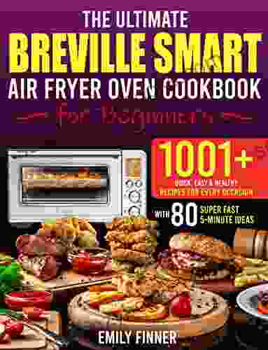 The Ultimate Breville Smart Air Fryer Oven Cookbook For Beginners: 1001+ Easy Healthy Recipes For Every Occasion Use The Full 100% Potential Of Your Oven With 80 Super Fast 5 Minute Ideas